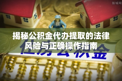 泰安揭秘公积金代办提取的法律风险与正确操作指南