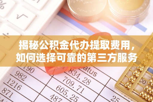 泰安揭秘公积金代办提取费用，如何选择可靠的第三方服务
