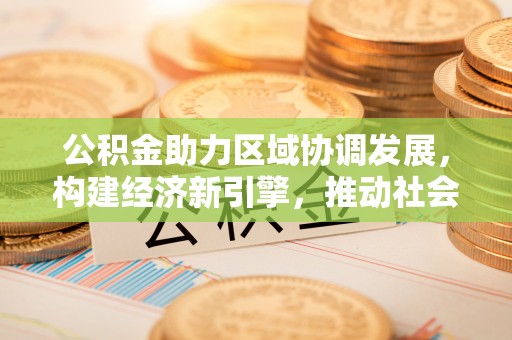 泰安公积金助力区域协调发展，构建经济新引擎，推动社会均衡发展
