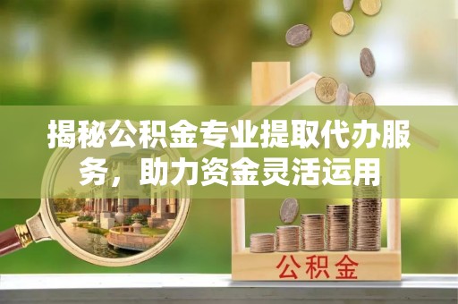 泰安揭秘公积金专业提取代办服务，助力资金灵活运用