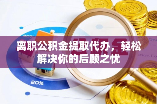 泰安离职公积金提取代办，轻松解决你的后顾之忧