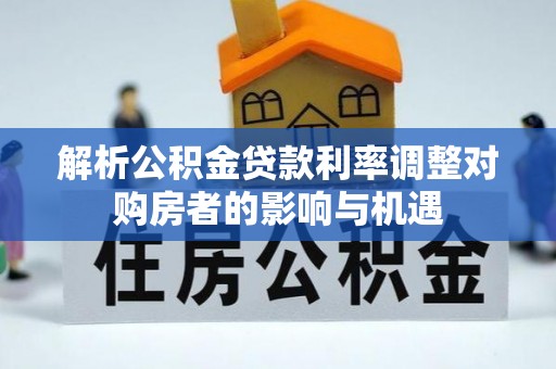 泰安解析公积金贷款利率调整对购房者的影响与机遇