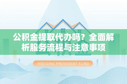 泰安公积金提取代办吗？全面解析服务流程与注意事项