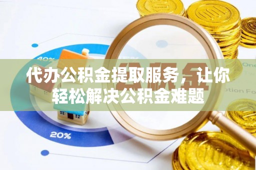 泰安代办公积金提取服务，让你轻松解决公积金难题