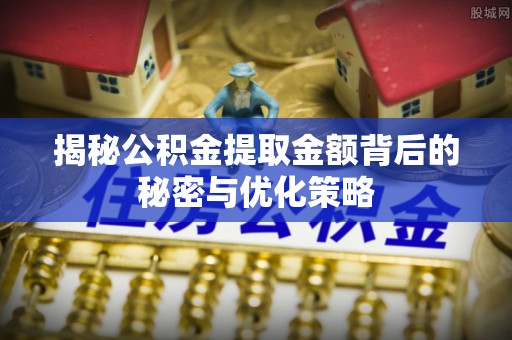 泰安揭秘公积金提取金额背后的秘密与优化策略
