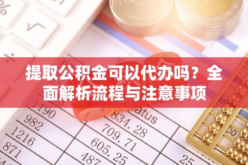 泰安提取公积金可以代办吗？全面解析流程与注意事项