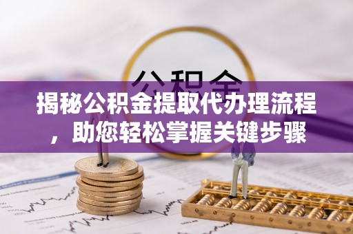 泰安揭秘公积金提取代办理流程，助您轻松掌握关键步骤