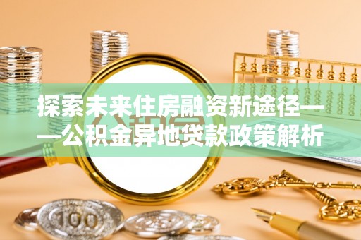 泰安探索未来住房融资新途径——公积金异地贷款政策解析与实践