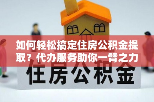 泰安如何轻松搞定住房公积金提取？代办服务助你一臂之力