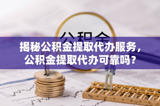泰安揭秘公积金提取代办服务，公积金提取代办可靠吗？