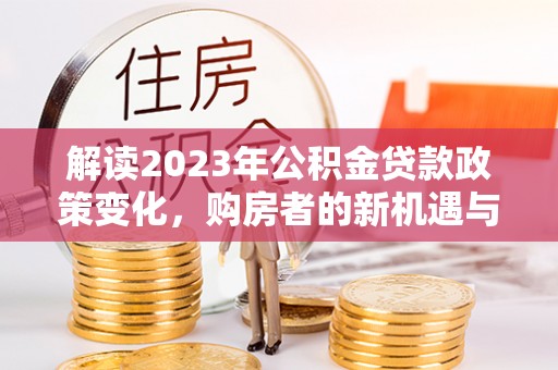 泰安解读2023年公积金贷款政策变化，购房者的新机遇与挑战