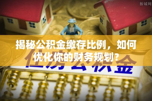 泰安揭秘公积金缴存比例，如何优化你的财务规划？