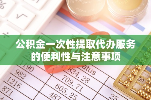 泰安公积金一次性提取代办服务的便利性与注意事项
