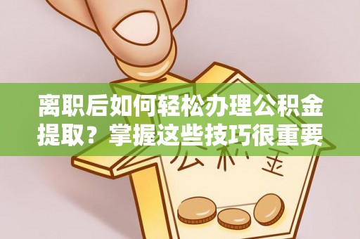 泰安离职后如何轻松办理公积金提取？掌握这些技巧很重要！