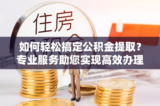 泰安如何轻松搞定公积金提取？专业服务助您实现高效办理