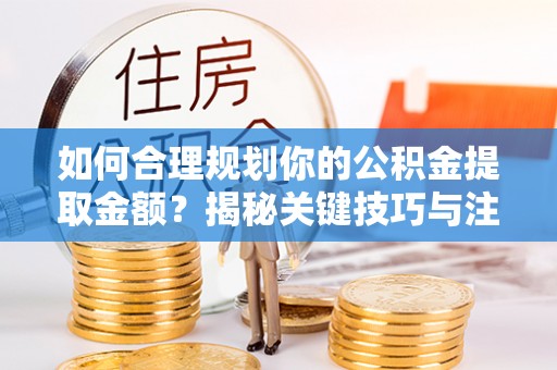 泰安如何合理规划你的公积金提取金额？揭秘关键技巧与注意事项