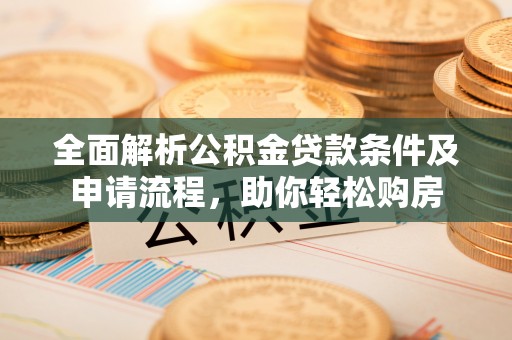 泰安全面解析公积金贷款条件及申请流程，助你轻松购房