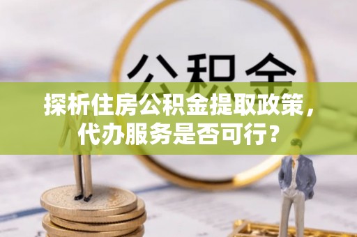 泰安探析住房公积金提取政策，代办服务是否可行？