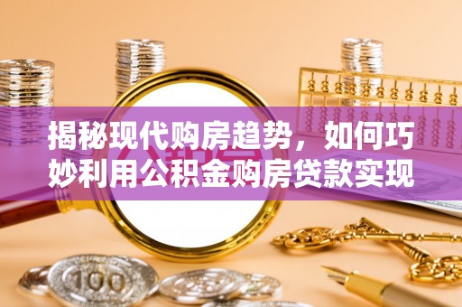 泰安揭秘现代购房趋势，如何巧妙利用公积金购房贷款实现置业梦想