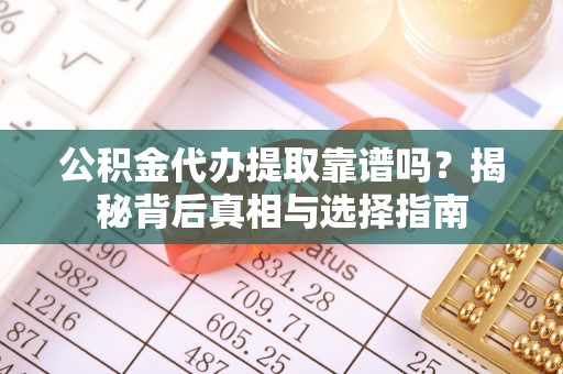泰安公积金代办提取靠谱吗？揭秘背后真相与选择指南
