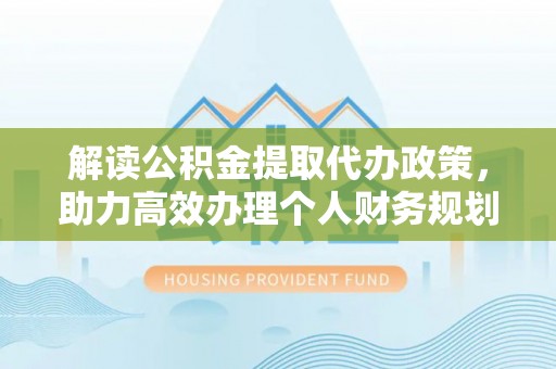 泰安解读公积金提取代办政策，助力高效办理个人财务规划