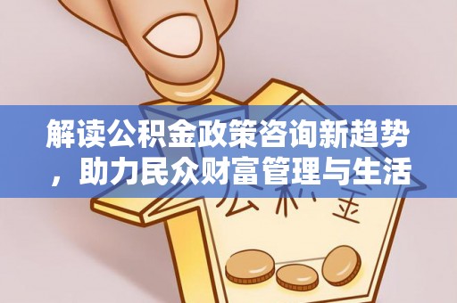 泰安解读公积金政策咨询新趋势，助力民众财富管理与生活规划