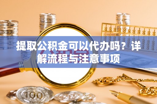 泰安提取公积金可以代办吗？详解流程与注意事项