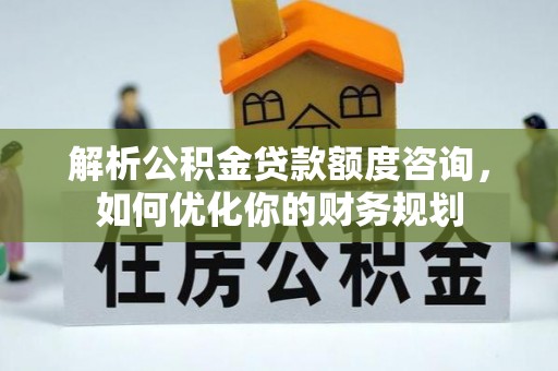 泰安解析公积金贷款额度咨询，如何优化你的财务规划