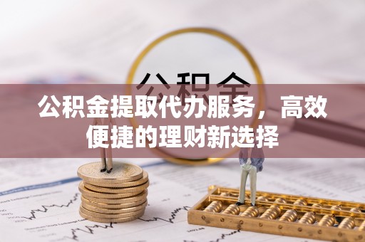泰安公积金提取代办服务，高效便捷的理财新选择
