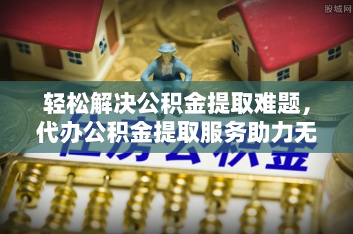 泰安轻松解决公积金提取难题，代办公积金提取服务助力无忧生活