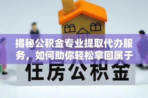 泰安揭秘公积金专业提取代办服务，如何助你轻松拿回属于你的资金