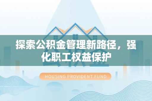 泰安探索公积金管理新路径，强化职工权益保护