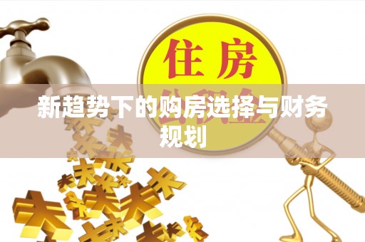 泰安新趋势下的购房选择与财务规划