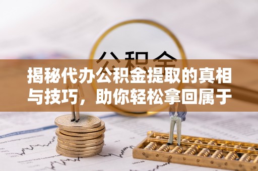 泰安揭秘代办公积金提取的真相与技巧，助你轻松拿回属于你的钱
