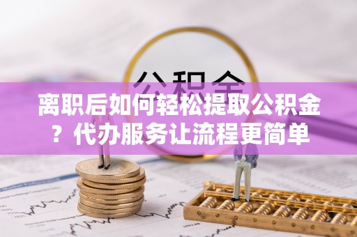 泰安离职后如何轻松提取公积金？代办服务让流程更简单