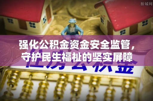 泰安强化公积金资金安全监管，守护民生福祉的坚实屏障