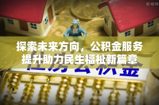 泰安探索未来方向，公积金服务提升助力民生福祉新篇章