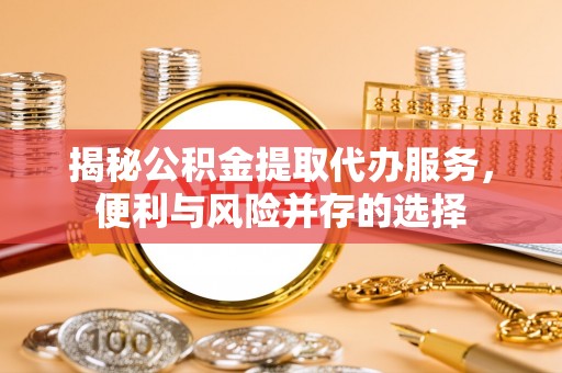 泰安揭秘公积金提取代办服务，便利与风险并存的选择