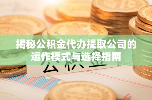 泰安揭秘公积金代办提取公司的运作模式与选择指南
