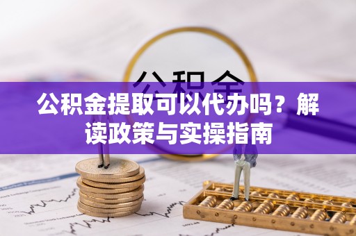 泰安公积金提取可以代办吗？解读政策与实操指南