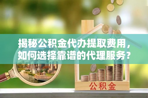 泰安揭秘公积金代办提取费用，如何选择靠谱的代理服务？