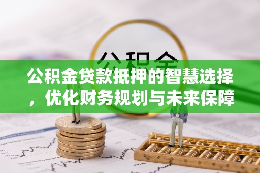 泰安公积金贷款抵押的智慧选择，优化财务规划与未来保障