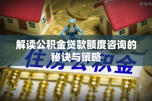 泰安解读公积金贷款额度咨询的秘诀与策略