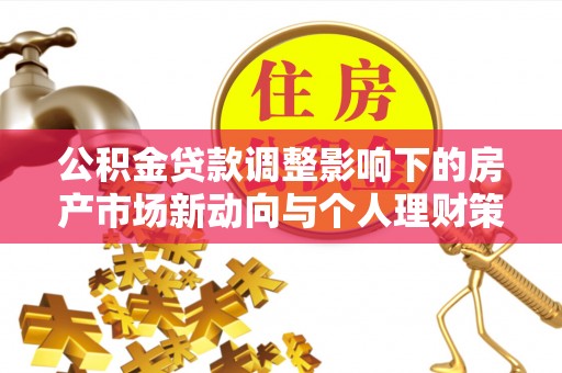 泰安公积金贷款调整影响下的房产市场新动向与个人理财策略