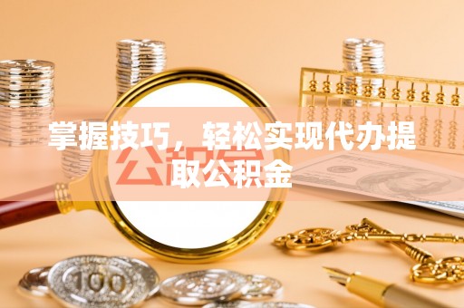 泰安掌握技巧，轻松实现代办提取公积金