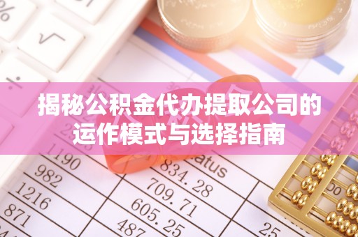 泰安揭秘公积金代办提取公司的运作模式与选择指南