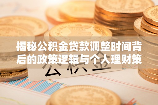 泰安揭秘公积金贷款调整时间背后的政策逻辑与个人理财策略