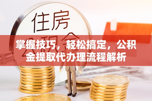 泰安掌握技巧，轻松搞定，公积金提取代办理流程解析