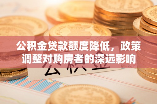 泰安公积金贷款额度降低，政策调整对购房者的深远影响