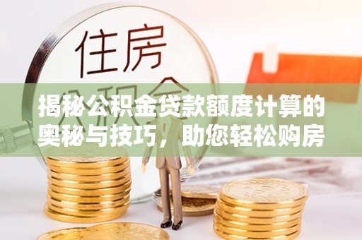 泰安揭秘公积金贷款额度计算的奥秘与技巧，助您轻松购房